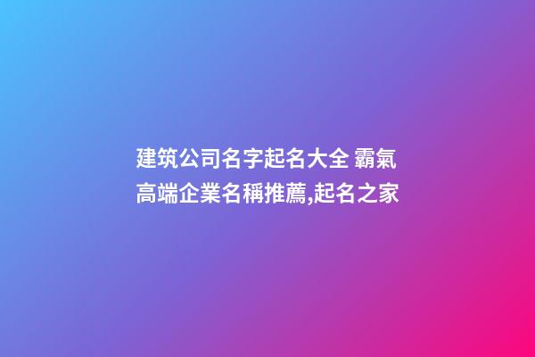 建筑公司名字起名大全 霸氣高端企業名稱推薦,起名之家-第1張-公司起名-玄機派